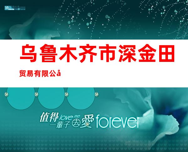 乌鲁木齐市深金田贸易有限公司